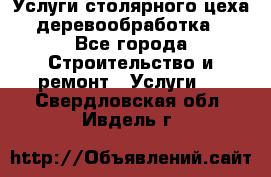 Услуги столярного цеха (деревообработка) - Все города Строительство и ремонт » Услуги   . Свердловская обл.,Ивдель г.